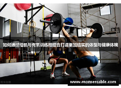 如何通过增肌与有氧训练相结合打造更加结实的体型与健康体魄