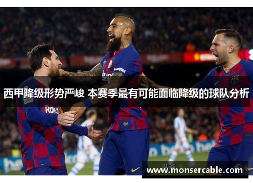 西甲降级形势严峻 本赛季最有可能面临降级的球队分析