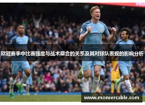 欧冠赛季中比赛强度与战术磨合的关系及其对球队表现的影响分析